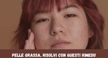 Pelle Grassa, metodo miracoloso per eliminare i problemi in modo definitivo