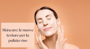 Skincare: tutte le nuove texture da provare per la pulizia del viso