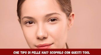 Che tipo di pelle hai? Scoprilo con la nostra guida, questo è il primo step per la skincare